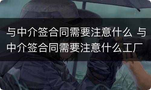 与中介签合同需要注意什么 与中介签合同需要注意什么工厂
