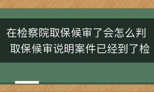 在检察院取保候审了会怎么判 取保候审说明案件已经到了检察院吗