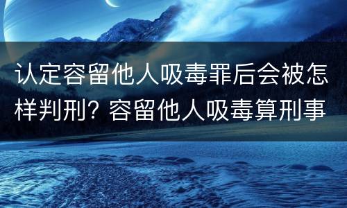 认定容留他人吸毒罪后会被怎样判刑? 容留他人吸毒算刑事犯罪吗