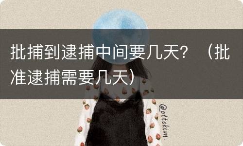 批捕到逮捕中间要几天？（批准逮捕需要几天）