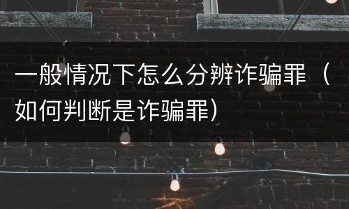 一般情况下怎么分辨诈骗罪（如何判断是诈骗罪）