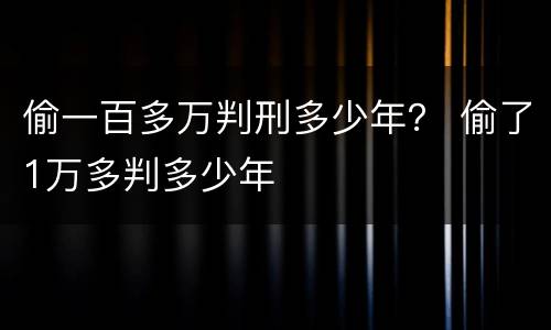 偷一百多万判刑多少年？ 偷了1万多判多少年