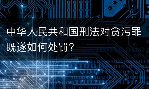 中华人民共和国刑法对贪污罪既遂如何处罚?