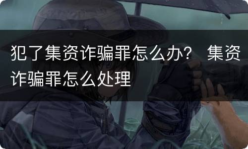 犯了集资诈骗罪怎么办？ 集资诈骗罪怎么处理