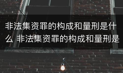 非法集资罪的构成和量刑是什么 非法集资罪的构成和量刑是什么标准