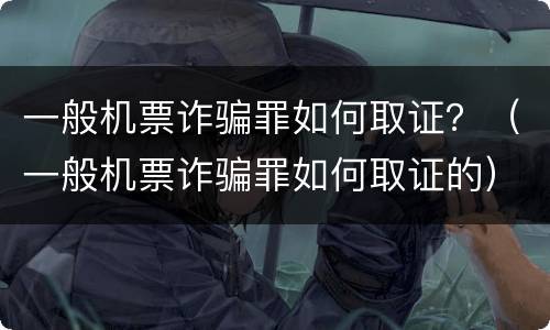 一般机票诈骗罪如何取证？（一般机票诈骗罪如何取证的）