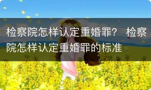 检察院怎样认定重婚罪？ 检察院怎样认定重婚罪的标准