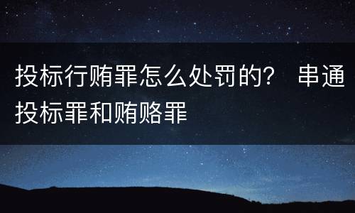 投标行贿罪怎么处罚的？ 串通投标罪和贿赂罪