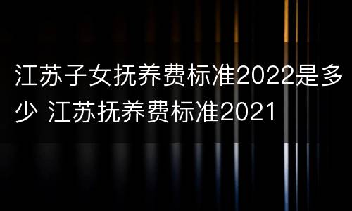 江苏子女抚养费标准2022是多少 江苏抚养费标准2021