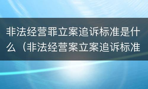非法经营罪立案追诉标准是什么（非法经营案立案追诉标准）