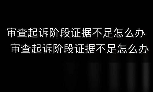 审查起诉阶段证据不足怎么办 审查起诉阶段证据不足怎么办