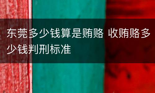 东莞多少钱算是贿赂 收贿赂多少钱判刑标准