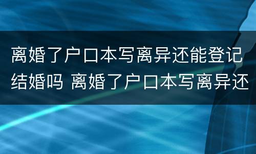 离婚了户口本写离异还能登记结婚吗 离婚了户口本写离异还能登记结婚吗女方