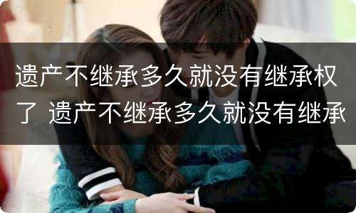 遗产不继承多久就没有继承权了 遗产不继承多久就没有继承权了怎么办