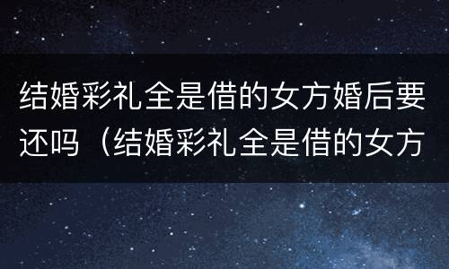 结婚彩礼全是借的女方婚后要还吗（结婚彩礼全是借的女方婚后要还吗）