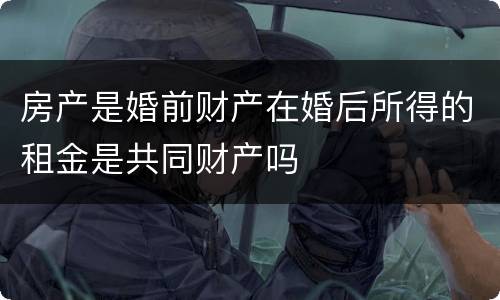 房产是婚前财产在婚后所得的租金是共同财产吗