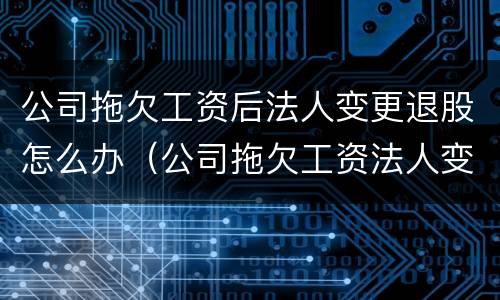 公司拖欠工资后法人变更退股怎么办（公司拖欠工资法人变更了还能要到工资么）
