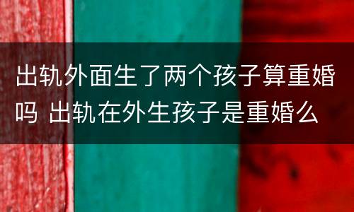 出轨外面生了两个孩子算重婚吗 出轨在外生孩子是重婚么