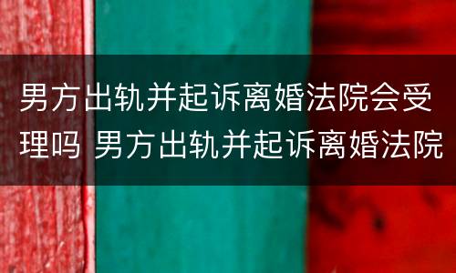 男方出轨并起诉离婚法院会受理吗 男方出轨并起诉离婚法院会受理吗