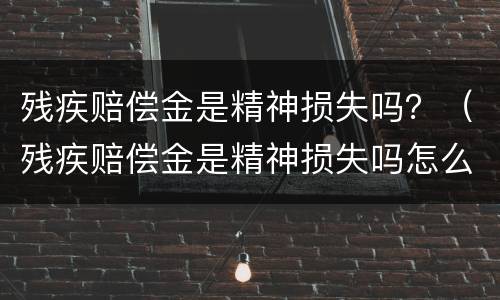 残疾赔偿金是精神损失吗？（残疾赔偿金是精神损失吗怎么赔）