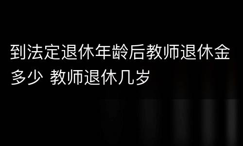 到法定退休年龄后教师退休金多少 教师退休几岁