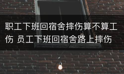 职工下班回宿舍摔伤算不算工伤 员工下班回宿舍路上摔伤