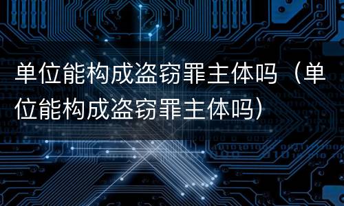 单位能构成盗窃罪主体吗（单位能构成盗窃罪主体吗）
