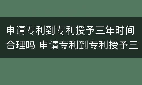 申请专利到专利授予三年时间合理吗 申请专利到专利授予三年时间合理吗为什么