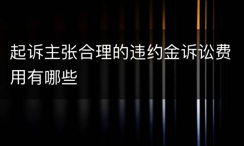 起诉主张合理的违约金诉讼费用有哪些