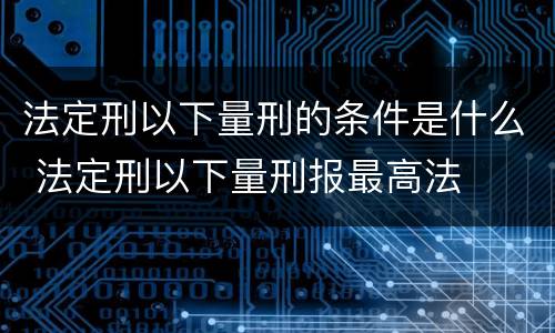 法定刑以下量刑的条件是什么 法定刑以下量刑报最高法