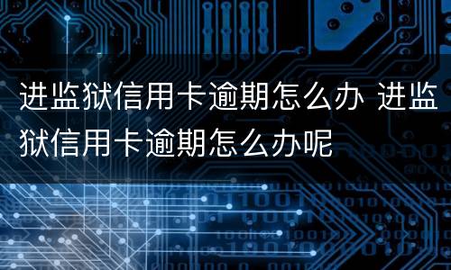 进监狱信用卡逾期怎么办 进监狱信用卡逾期怎么办呢