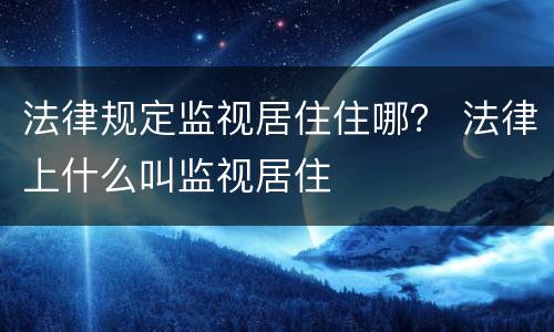 法律规定监视居住住哪？ 法律上什么叫监视居住