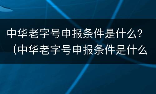 中华老字号申报条件是什么？（中华老字号申报条件是什么）