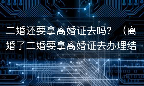二婚还要拿离婚证去吗？（离婚了二婚要拿离婚证去办理结婚证吗）