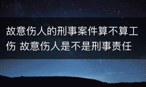 故意伤人的刑事案件算不算工伤 故意伤人是不是刑事责任
