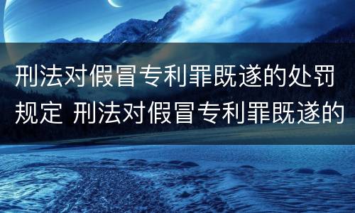 刑法对假冒专利罪既遂的处罚规定 刑法对假冒专利罪既遂的处罚规定是什么