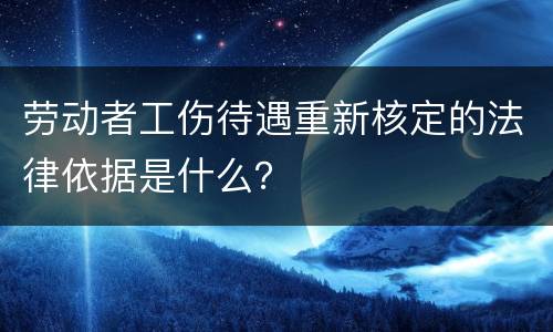 劳动者工伤待遇重新核定的法律依据是什么？