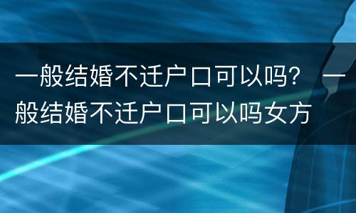 一般结婚不迁户口可以吗？ 一般结婚不迁户口可以吗女方