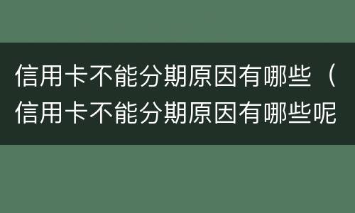 信用卡不能分期原因有哪些（信用卡不能分期原因有哪些呢）