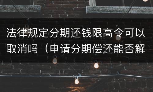 法律规定分期还钱限高令可以取消吗（申请分期偿还能否解除限高令）