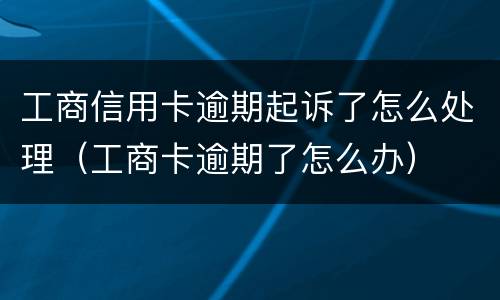 工商信用卡逾期起诉了怎么处理（工商卡逾期了怎么办）