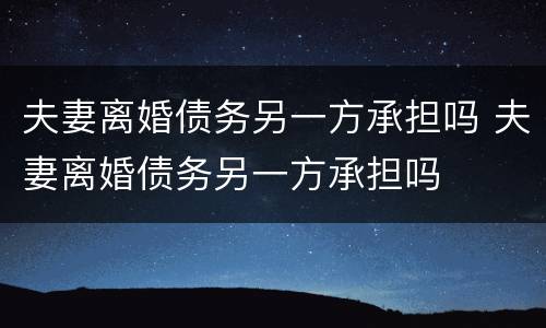 夫妻离婚债务另一方承担吗 夫妻离婚债务另一方承担吗