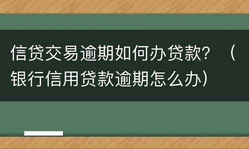 信贷交易逾期如何办贷款？（银行信用贷款逾期怎么办）