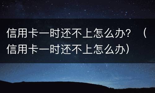 信用卡一时还不上怎么办？（信用卡一时还不上怎么办）