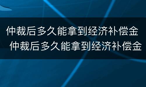 仲裁后多久能拿到经济补偿金 仲裁后多久能拿到经济补偿金呢