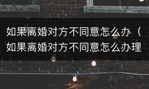 如果离婚对方不同意怎么办（如果离婚对方不同意怎么办理）