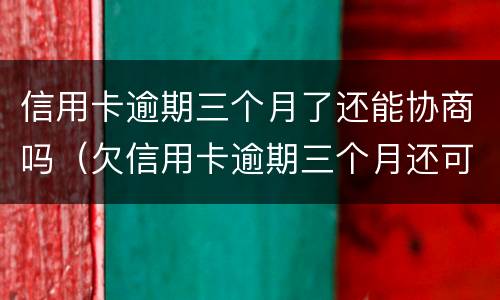 信用卡逾期三个月了还能协商吗（欠信用卡逾期三个月还可以沟通嘛）