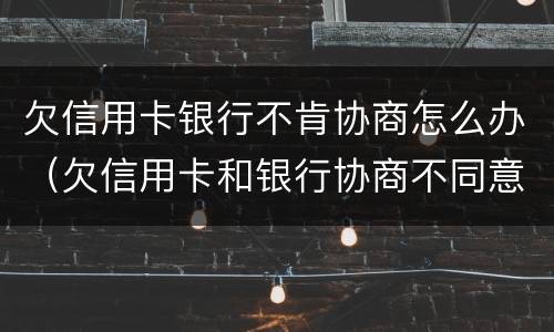 欠信用卡银行不肯协商怎么办（欠信用卡和银行协商不同意怎么办）