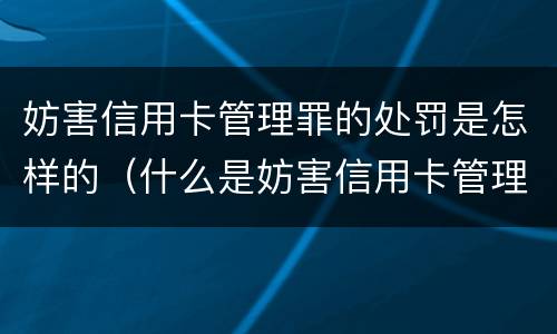 妨害信用卡管理罪的处罚是怎样的（什么是妨害信用卡管理罪）