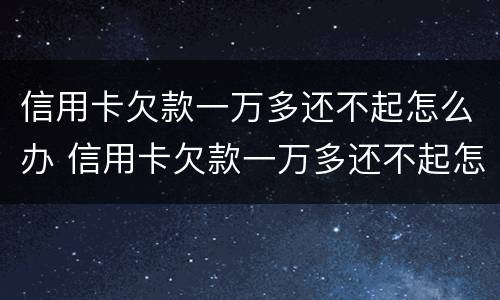 信用卡欠款一万多还不起怎么办 信用卡欠款一万多还不起怎么办呢